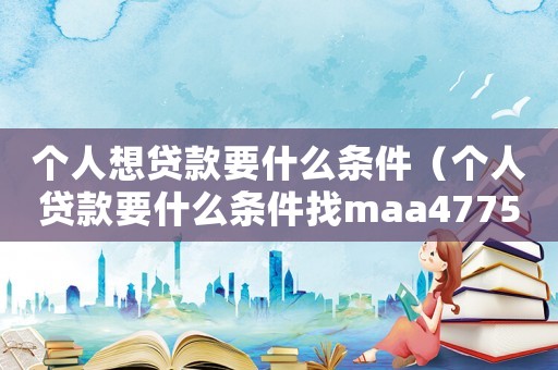 個人想貸款要什么條件（個人貸款要什么條件找maa4775）