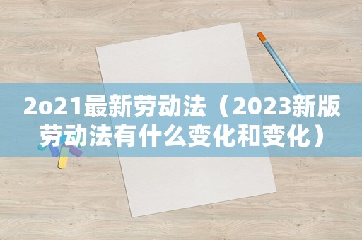 2o21最新勞動(dòng)法（2023新版勞動(dòng)法有什么變化和變化）