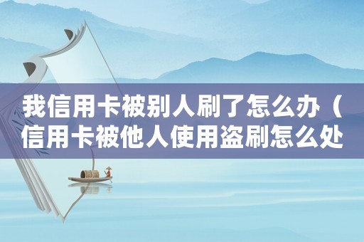 我信用卡被別人刷了怎么辦（信用卡被他人使用盜刷怎么處理好）