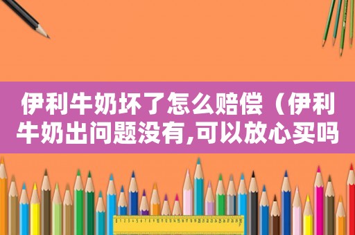 伊利牛奶壞了怎么賠償（伊利牛奶出問題沒有,可以放心買嗎）