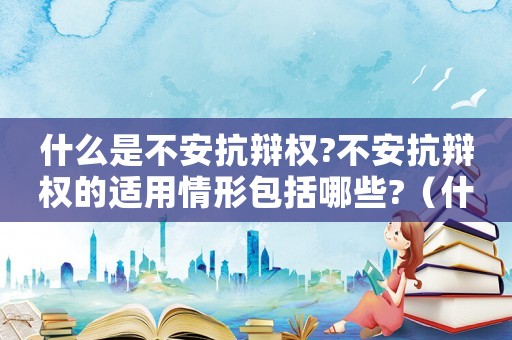 什么是不安抗辯權?不安抗辯權的適用情形包括哪些?（什么是不安抗辯權?具體有哪些情形?）