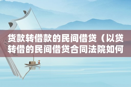 貨款轉(zhuǎn)借款的民間借貸（以貸轉(zhuǎn)借的民間借貸合同法院如何處理）