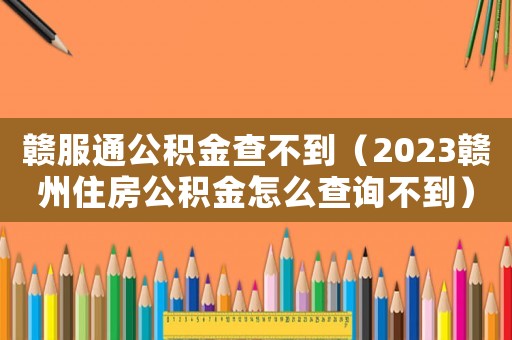 贛服通公積金查不到（2023贛州住房公積金怎么查詢不到）