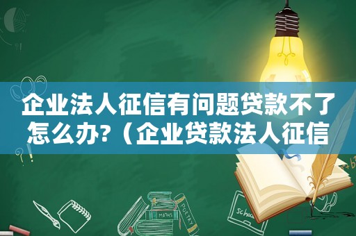 企業法人征信有問題貸款不了怎么辦?（企業貸款法人征信有問題怎么辦?）