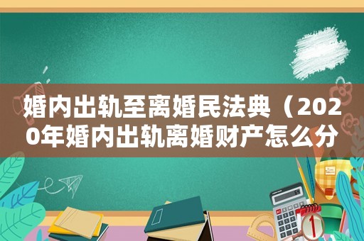 婚內出軌至離婚民法典（2020年婚內出軌離婚財產怎么分割）
