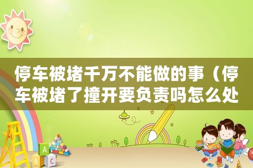 停車被堵千萬不能做的事（停車被堵了撞開要負責嗎怎么處理）