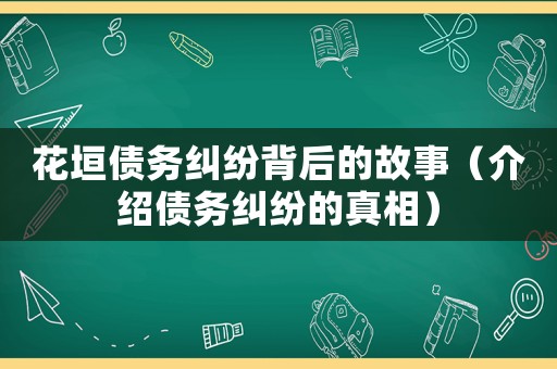 花垣債務糾紛背后的故事（介紹債務糾紛的真相）