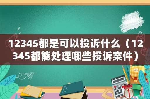 12345都是可以投訴什么（12345都能處理哪些投訴案件）