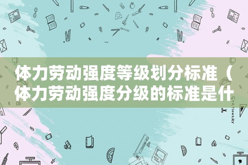 體力勞動強度等級劃分標準（體力勞動強度分級的標準是什么呢）
