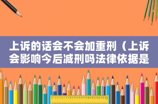 上訴的話會不會加重刑（上訴會影響今后減刑嗎法律依據是什么）