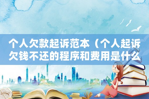 個人欠款起訴范本（個人起訴欠錢不還的程序和費用是什么）