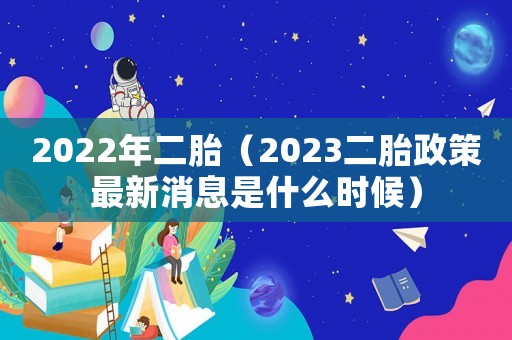 2022年二胎（2023二胎政策最新消息是什么時(shí)候）