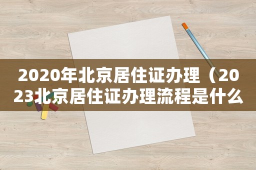2020年北京居住證辦理（2023北京居住證辦理流程是什么呢）