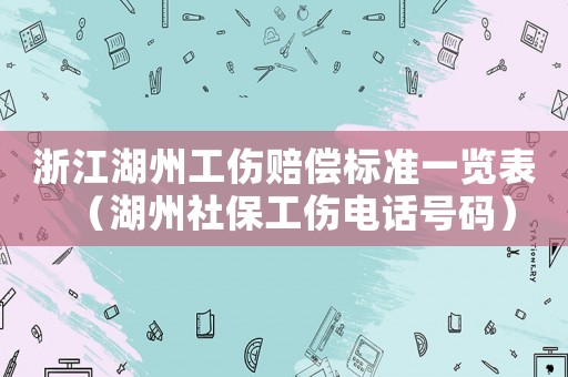浙江湖州工傷賠償標準一覽表（湖州社保工傷電話號碼）
