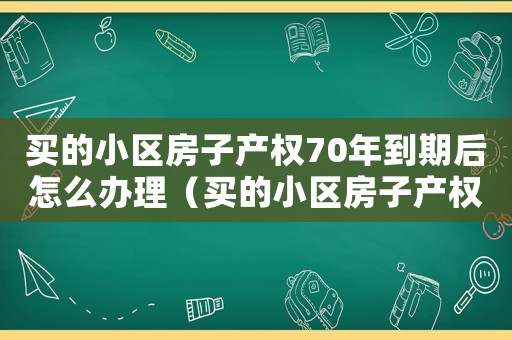 買的小區(qū)房子產(chǎn)權(quán)70年到期后怎么辦理（買的小區(qū)房子產(chǎn)權(quán)70年到期后怎么辦）