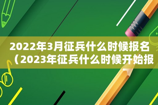 2022年3月征兵什么時候報名（2023年征兵什么時候開始報名的）