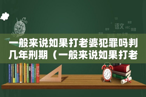 一般來說如果打老婆犯罪嗎判幾年刑期（一般來說如果打老婆犯罪嗎判幾年）