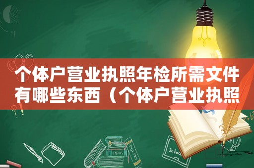 個體戶營業執照年檢所需文件有哪些東西（個體戶營業執照年檢所需文件有哪些）