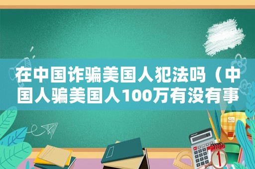 在中國詐騙美國人犯法嗎（中國人騙美國人100萬有沒有事）