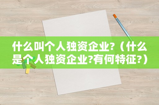什么叫個人獨資企業?（什么是個人獨資企業?有何特征?）