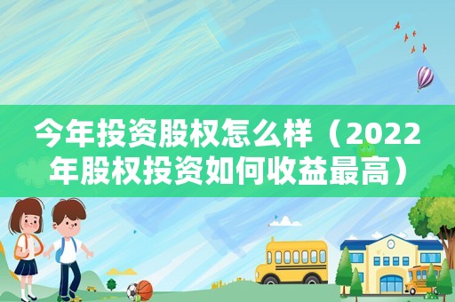 今年投資股權怎么樣（2022年股權投資如何收益最高）