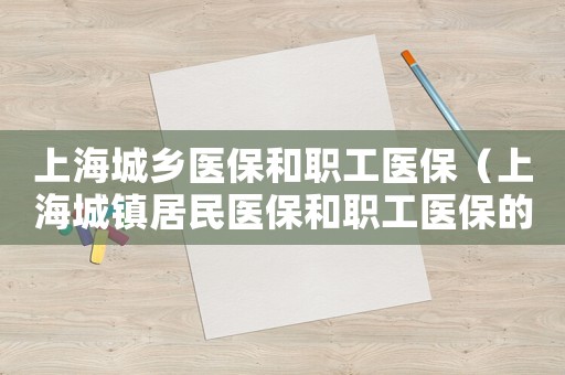 上海城鄉(xiāng)醫(yī)保和職工醫(yī)保（上海城鎮(zhèn)居民醫(yī)保和職工醫(yī)保的區(qū)別）