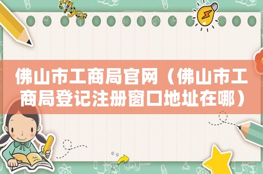 佛山市工商局官網(wǎng)（佛山市工商局登記注冊窗口地址在哪）