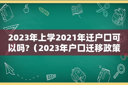 2023年上學2021年遷戶口可以嗎?（2023年戶口遷移政策是什么呢）