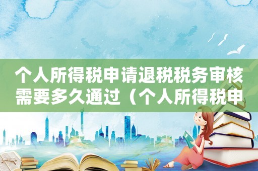 個人所得稅申請退稅稅務審核需要多久通過（個人所得稅申請退稅稅務審核需要多久）