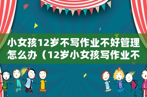 小女孩12歲不寫作業不好管理怎么辦（12歲小女孩寫作業不自覺怎么辦?）