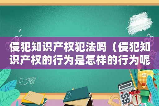 侵犯知識產權犯法嗎（侵犯知識產權的行為是怎樣的行為呢）