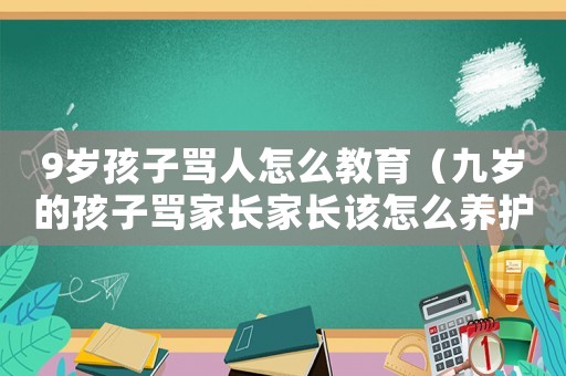 9歲孩子罵人怎么教育（九歲的孩子罵家長(zhǎng)家長(zhǎng)該怎么養(yǎng)護(hù)）