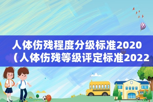 人體傷殘程度分級標(biāo)準(zhǔn)2020（人體傷殘等級評定標(biāo)準(zhǔn)2022年）