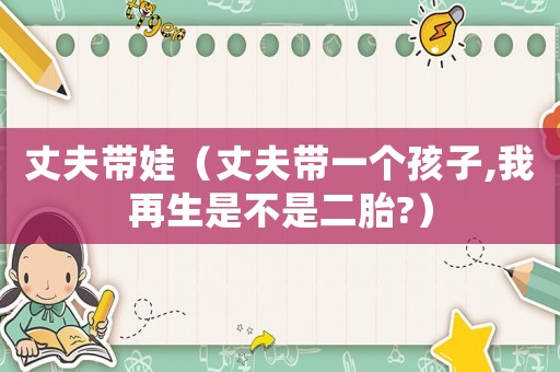 丈夫帶娃（丈夫帶一個孩子,我再生是不是二胎?）