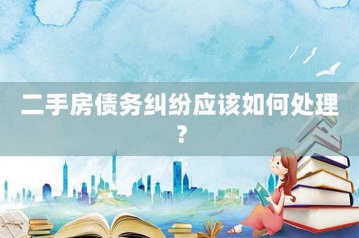 二手房債務(wù)糾紛應(yīng)該如何處理？