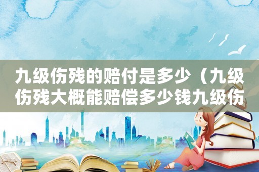 九級傷殘的賠付是多少（九級傷殘大概能賠償多少錢九級傷殘）