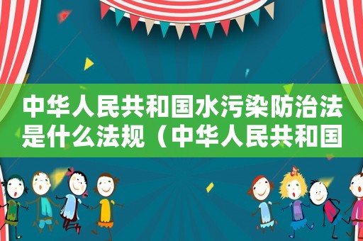 中華人民共和國水污染防治法是什么法規(guī)（中華人民共和國水污染防治法是什么法）