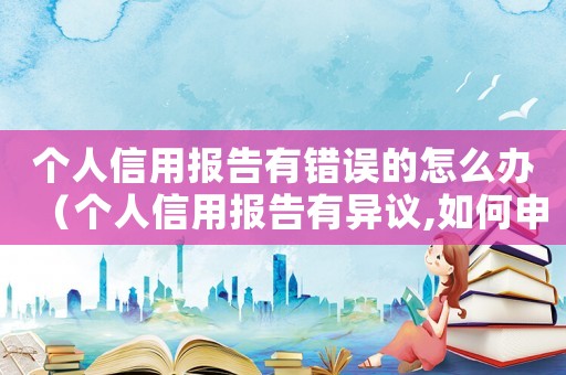 個人信用報告有錯誤的怎么辦（個人信用報告有異議,如何申請更正）