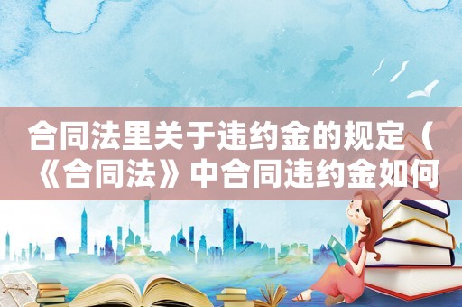 合同法里關于違約金的規定（《合同法》中合同違約金如何規定的呢）