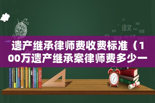 遺產繼承律師費收費標準（100萬遺產繼承案律師費多少一一）