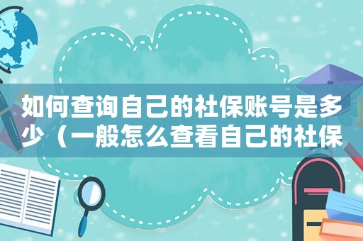 如何查詢自己的社保賬號是多少（一般怎么查看自己的社保號是多少）