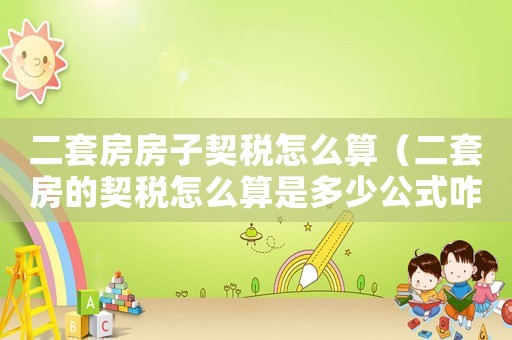 二套房房子契稅怎么算（二套房的契稅怎么算是多少公式咋用）