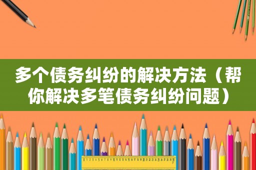 多個(gè)債務(wù)糾紛的解決方法（幫你解決多筆債務(wù)糾紛問(wèn)題）