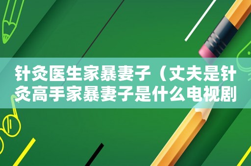 針灸醫(yī)生家暴妻子（丈夫是針灸高手家暴妻子是什么電視劇）