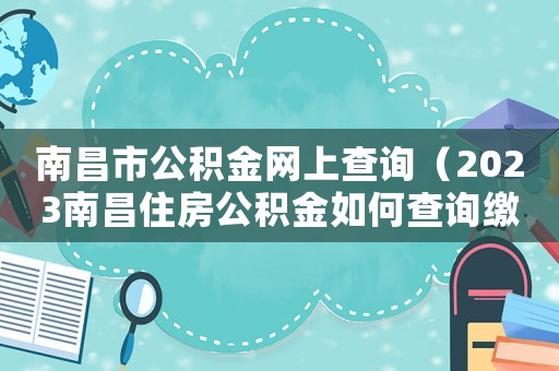 南昌市公積金網(wǎng)上查詢（2023南昌住房公積金如何查詢繳費(fèi)）
