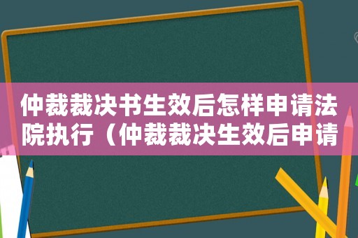 仲裁裁決書生效后怎樣申請法院執行（仲裁裁決生效后申請執行的期限是多久）