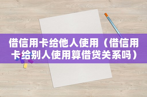借信用卡給他人使用（借信用卡給別人使用算借貸關(guān)系嗎）