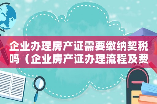 企業辦理房產證需要繳納契稅嗎（企業房產證辦理流程及費用是固定的嗎）