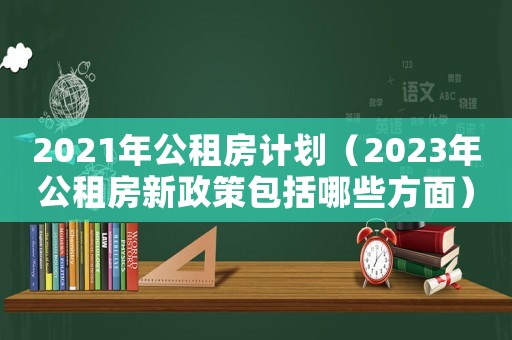 2021年公租房計劃（2023年公租房新政策包括哪些方面）