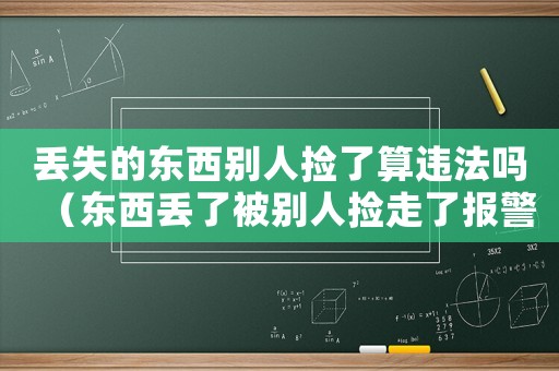 丟失的東西別人撿了算違法嗎（東西丟了被別人撿走了報警有用嗎）